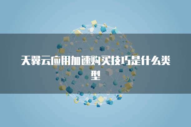天翼云应用加速购买技巧是什么类型