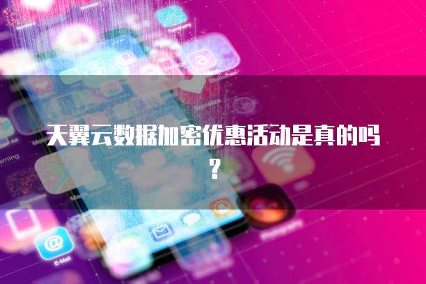 天翼云数据加密优惠活动是真的吗?