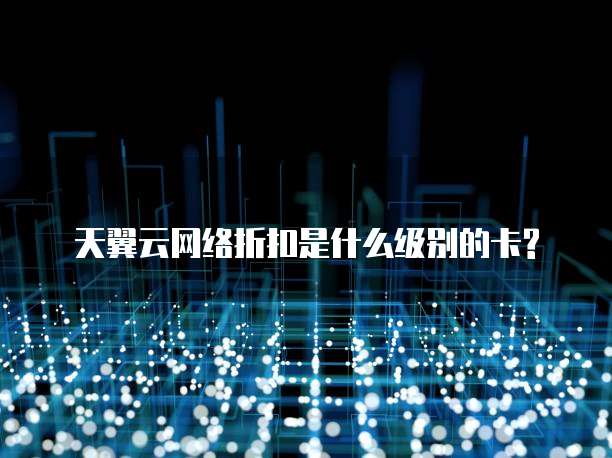 天翼云网络折扣是什么级别的卡?