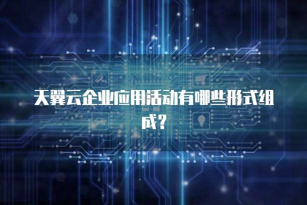 天翼云企业应用活动有哪些形式组成?