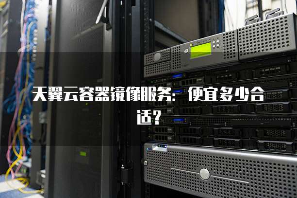 天翼云容器镜像服务:便宜多少合适?