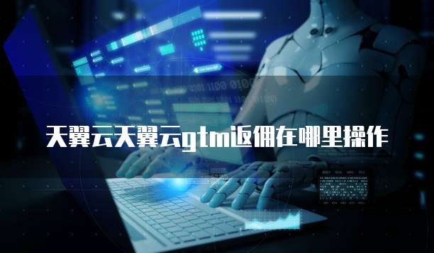 天翼云天翼云gtm返佣在哪里操作