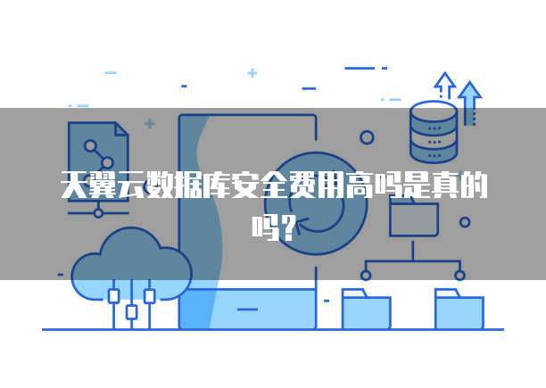 天翼云数据库安全费用高吗是真的吗?
