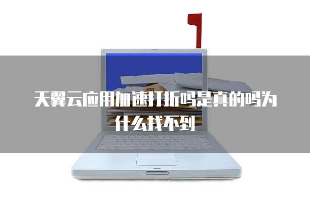 天翼云应用加速打折吗是真的吗为什么找不到