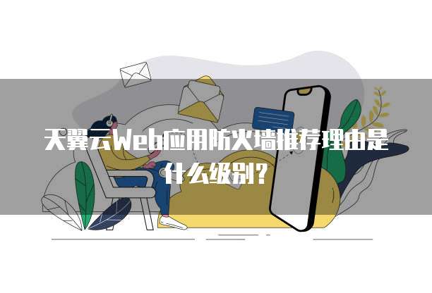 天翼云Web应用防火墙推荐理由是什么级别?