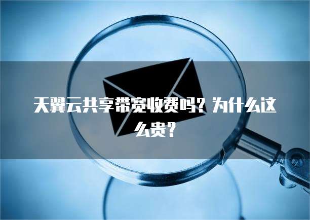 天翼云共享带宽收费吗？为什么这么贵？