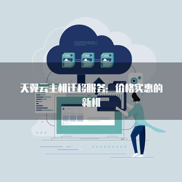 天翼云主机迁移服务:价格实惠的新机