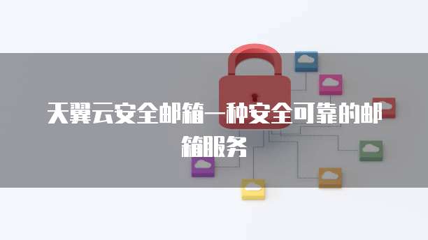 天翼云安全邮箱一种安全可靠的邮箱服务