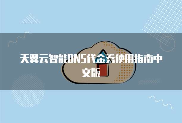 天翼云智能DNS代金券使用指南中文版