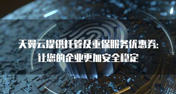 天翼云提供托管及重保服务优惠券:让您的企业更加安全稳定