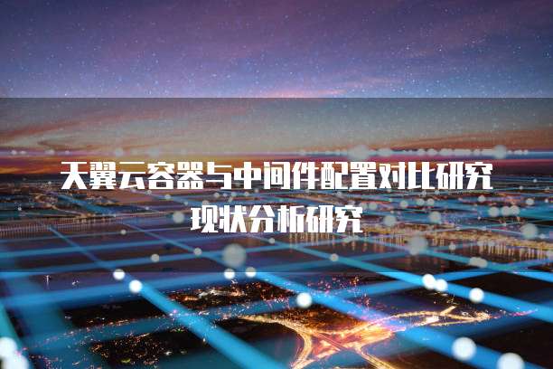 天翼云容器与中间件配置对比研究现状分析研究