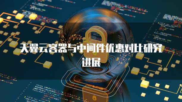 天翼云容器与中间件优惠对比研究进展
