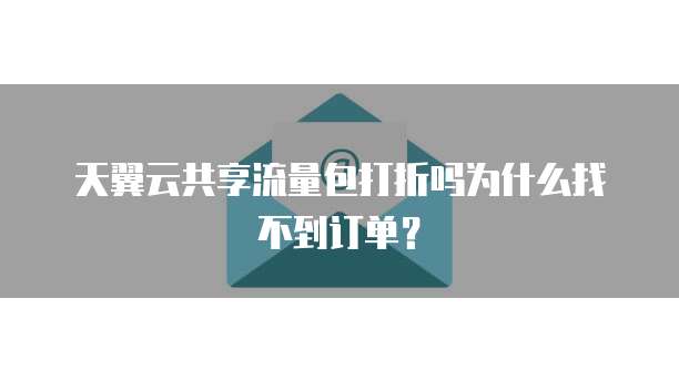 天翼云共享流量包打折吗为什么找不到订单?