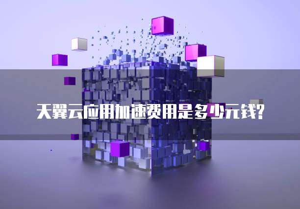 天翼云应用加速费用是多少元钱?