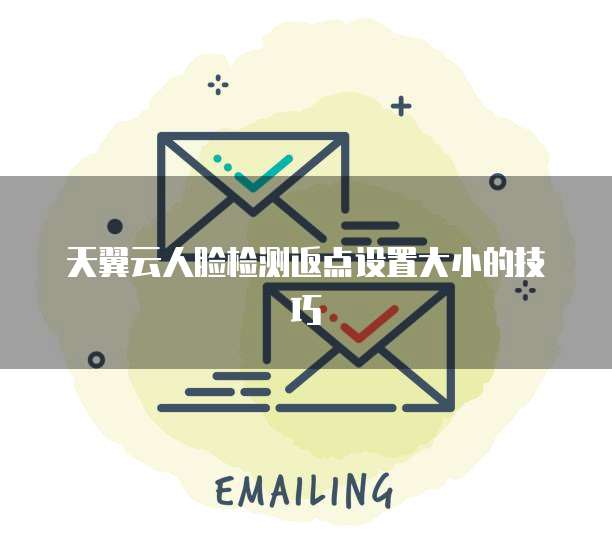 天翼云人脸检测返点设置大小的技巧