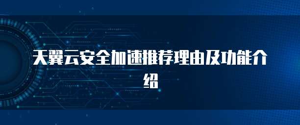 天翼云安全加速推荐理由及功能介绍