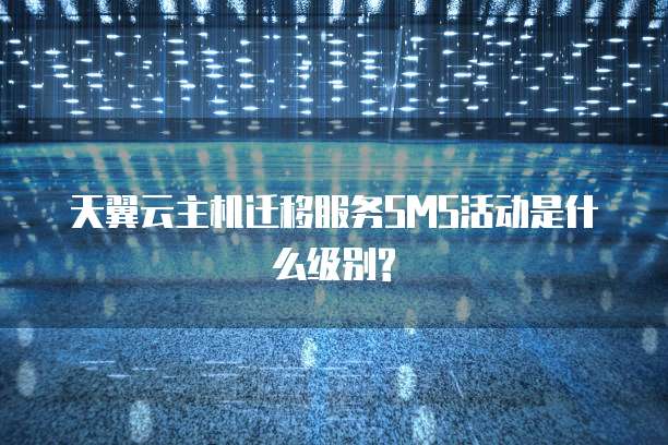 天翼云主机迁移服务SMS活动是什么级别?