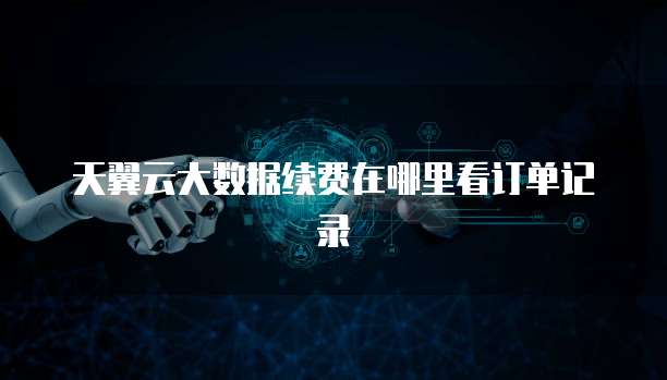天翼云大数据续费在哪里看订单记录