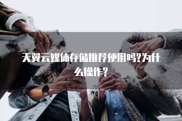 天翼云媒体存储推荐使用吗?为什么操作?