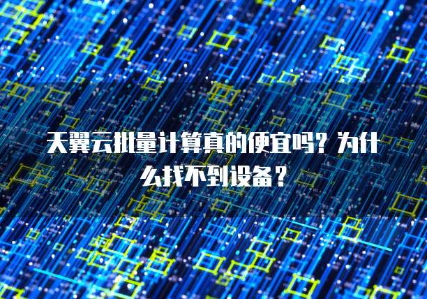 天翼云批量计算真的便宜吗?为什么找不到设备?