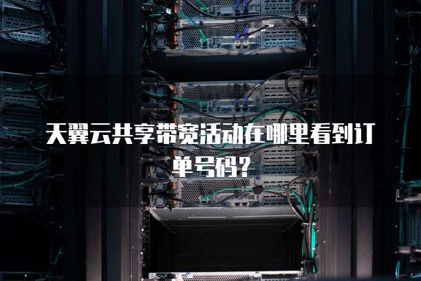 天翼云共享带宽活动在哪里看到订单号码?