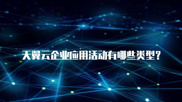 天翼云企业应用活动有哪些类型?