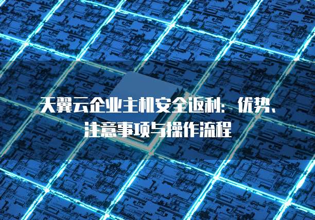 天翼云企业主机安全返利:优势、注意事项与操作流程
