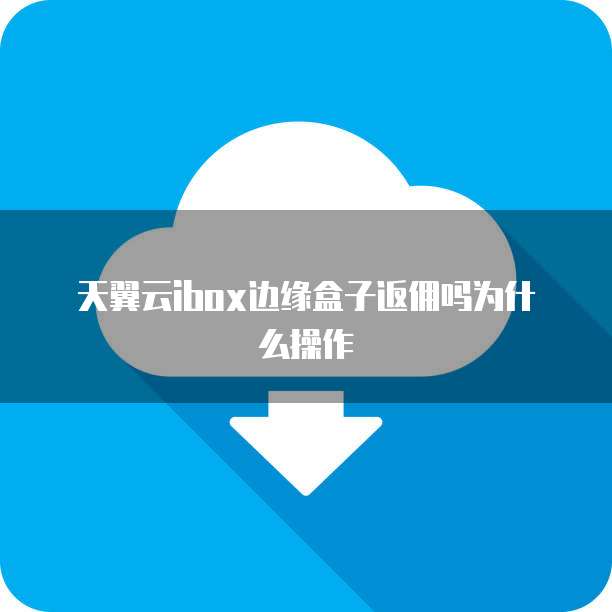 天翼云ibox边缘盒子返佣吗为什么操作
