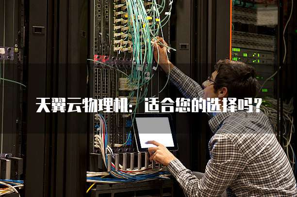 天翼云物理机：适合您的选择吗？