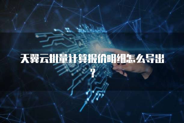 天翼云批量计算报价明细怎么导出?