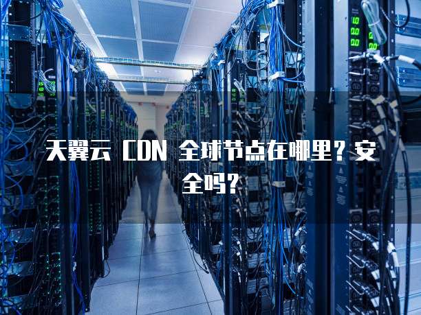 天翼云 CDN 全球节点在哪里?安全吗?