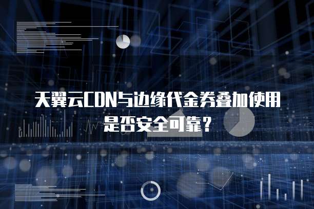 天翼云CDN与边缘代金券叠加使用是否安全可靠？