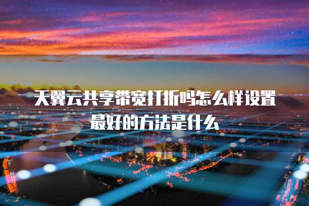 天翼云共享带宽打折吗怎么样设置最好的方法是什么