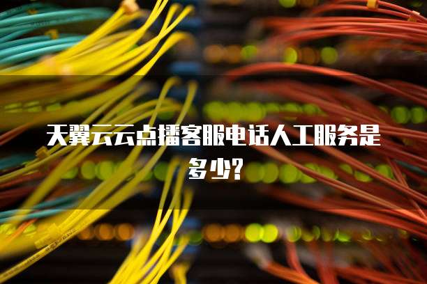 天翼云云点播客服电话人工服务是多少?