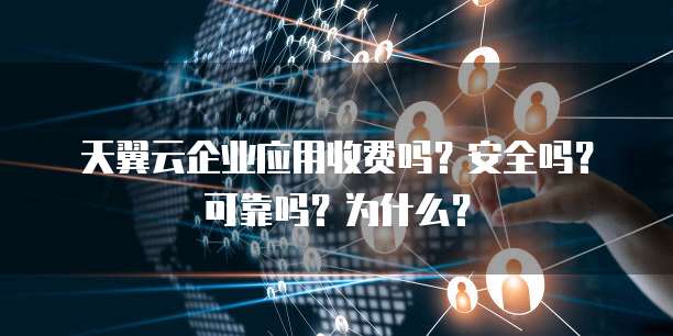 天翼云企业应用收费吗?安全吗?可靠吗?为什么?