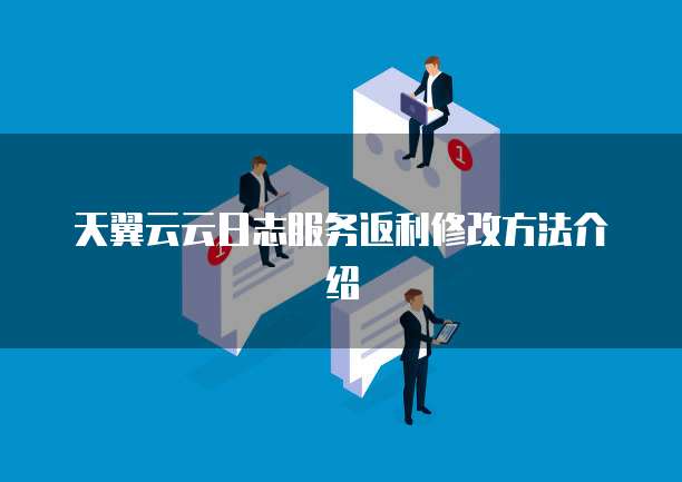 天翼云云日志服务返利修改方法介绍