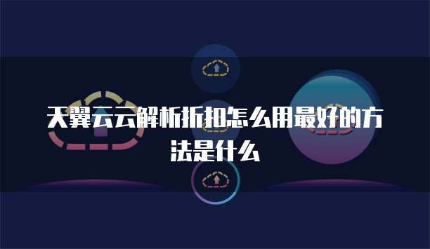 天翼云云解析折扣怎么用最好的方法是什么