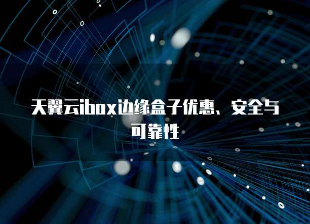 天翼云ibox边缘盒子优惠、安全与可靠性