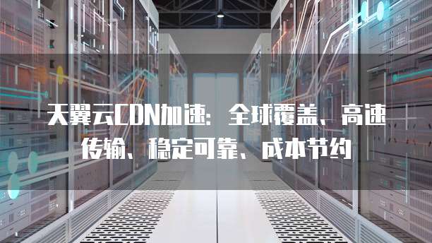 天翼云CDN加速:全球覆盖、高速传输、稳定可靠、成本节约