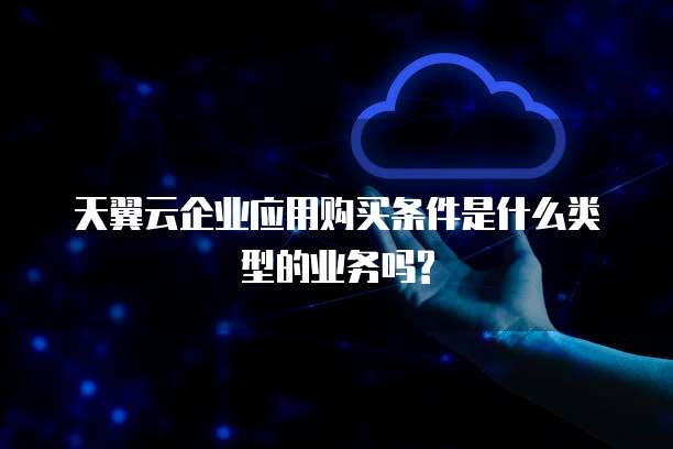 天翼云企业应用购买条件是什么类型的业务吗?
