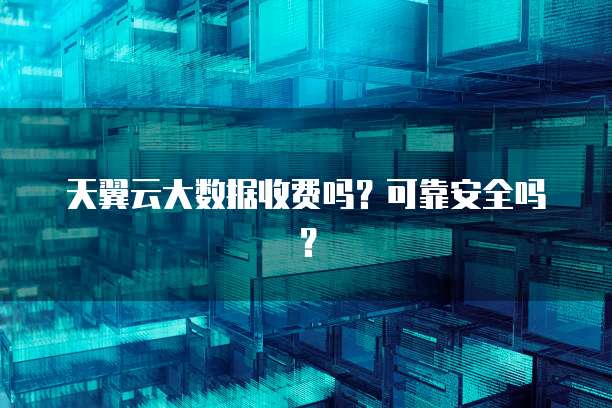 天翼云大数据收费吗?可靠安全吗?