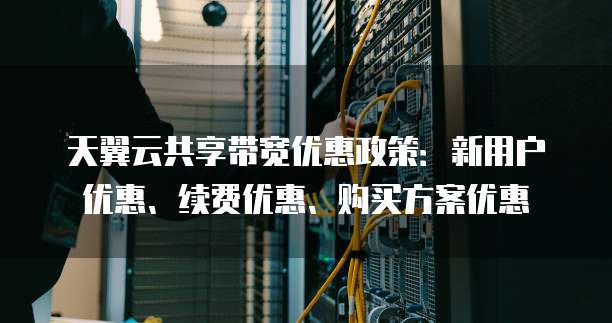 天翼云共享带宽优惠政策：新用户优惠、续费优惠、购买方案优惠