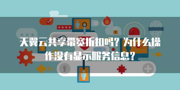 天翼云共享带宽折扣吗?为什么操作没有显示服务信息?