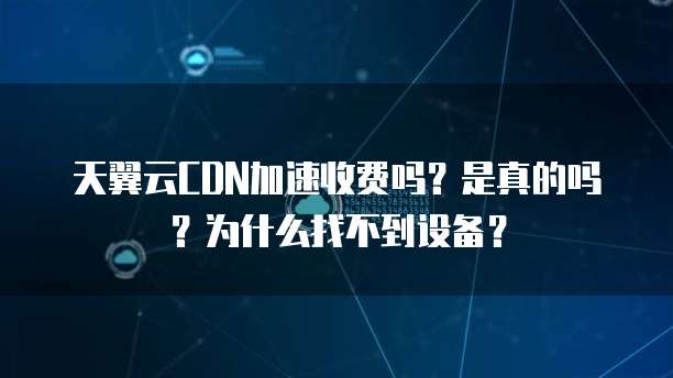 天翼云CDN加速收费吗?是真的吗?为什么找不到设备?