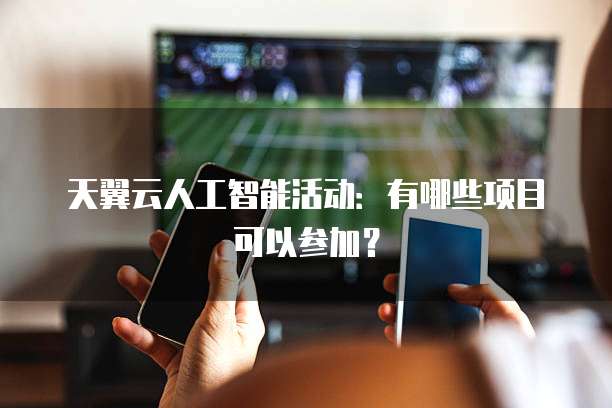 天翼云人工智能活动:有哪些项目可以参加?