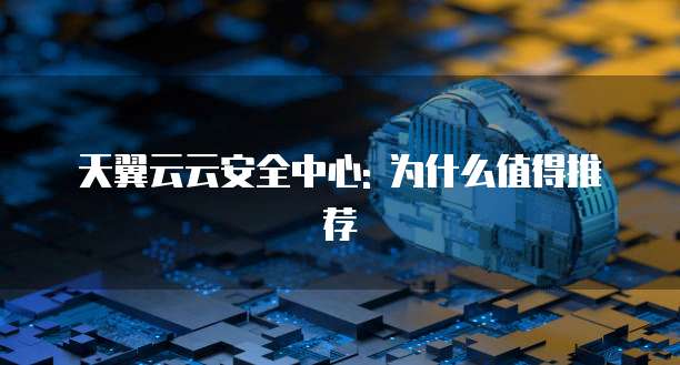 天翼云云安全中心: 为什么值得推荐