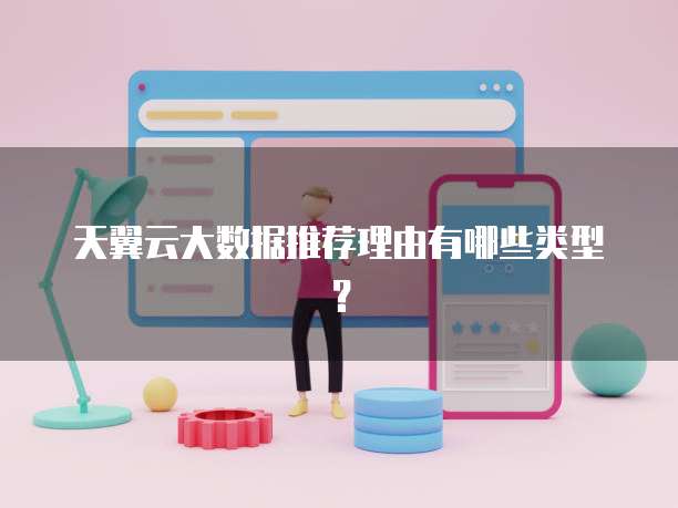天翼云大数据推荐理由有哪些类型?