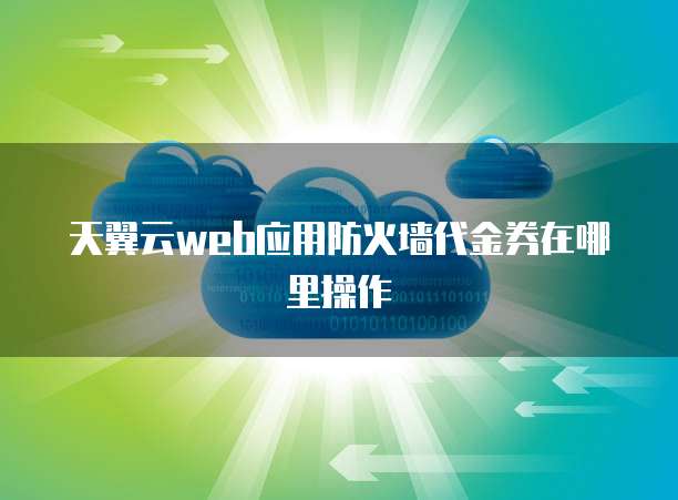 天翼云web应用防火墙代金券在哪里操作