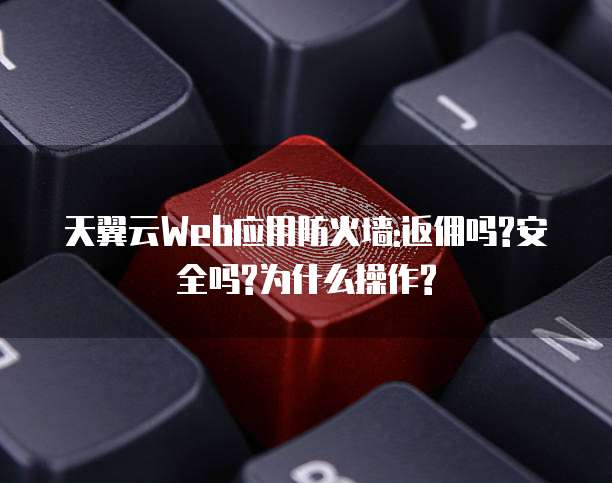 天翼云Web应用防火墙:返佣吗?安全吗?为什么操作?