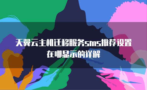 天翼云主机迁移服务sms推荐设置在哪显示的详解